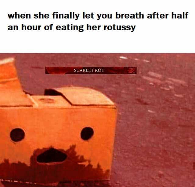 when she finally let you breath after half an hour of eating her rotussy SCARLET ROT