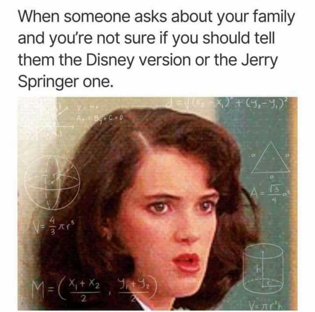 When someone asks about your family and youre not sure if you should tell them the Disney version or the Jerry Springer one. y AyBC-0 4 M-(Xt 2
