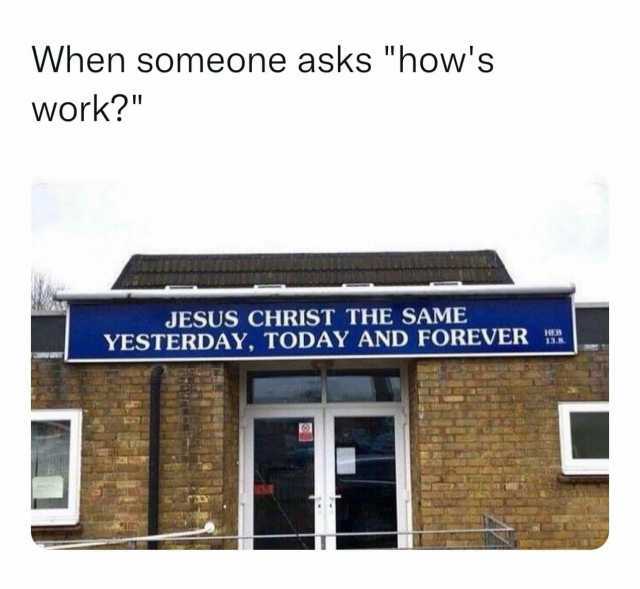 When someone asks hows work JESUS CHRIST THE SAME YESTERDAY TODAY AND FOREVER