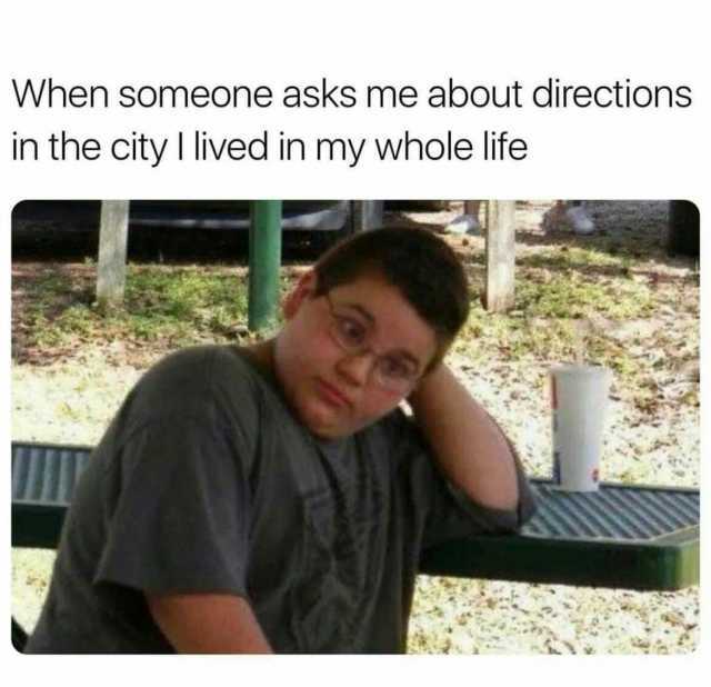 When someone asks me about directions in the cityl lived in my whole life