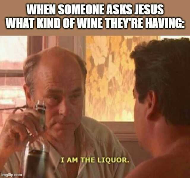 WHEN SOMEONE ASKSIESUS WHAT KINDOF WINE THEYRE HAVING I AM THE LIQUOR. imgflip.com
