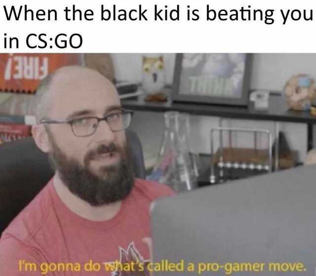 When the black kid is beating you in CSGO THIN Im gonna do whats called a pro-gamer move. 