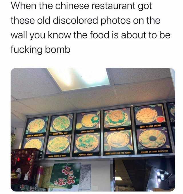 When the chinese restaurant got these old discolored photos on the wall you know the food is about to be fucking bomb sweT a SOUR CHICHEN SESAME CNICHEN LEMON CHICHEN SARIP CROW M S E IMIN S HOUSE SPACIL L0 MON PEPPER STEAN ROAST 