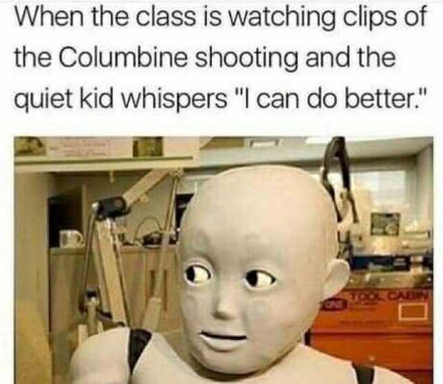 When the class is watching clips of the Columbine shooting and the quiet kid whispers I can do better