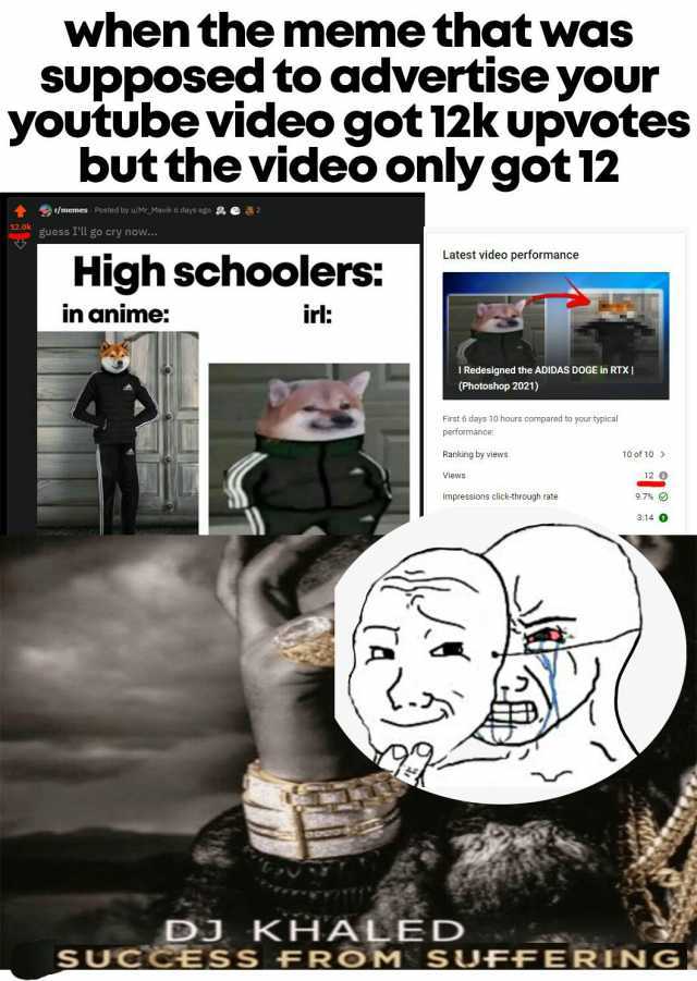 when the meme that was SUpposed to advertise your youtubevideo got 12k upvotes but the video only got 12 memes. Posted by u/Mr_Mavik 6 days ago 2 guess Ill go cry now.. Latest video performance High schoolers in anime ir IRedesign