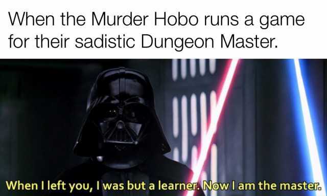When the Murder Hobo runs a game for their sadistic Dungeon Master. When I left you I was but a learner Now l am the master