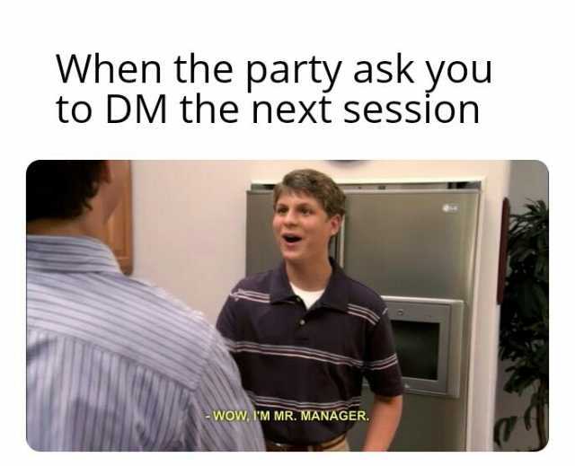 When the party ask you to DM the next session WOw rM MR. MANAGER.