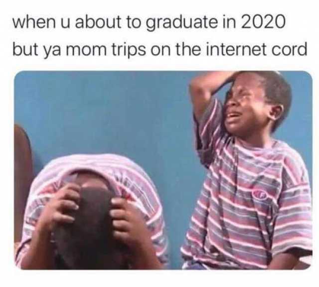 when u about to graduate in 2020 but ya mom trips on the internet cord 