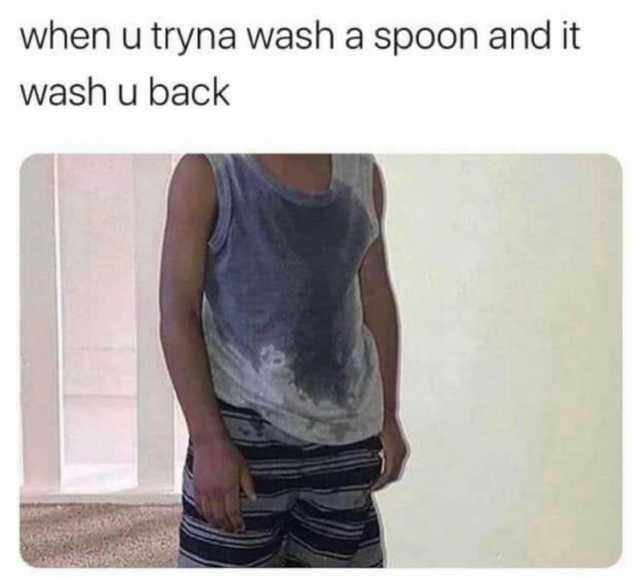 when u tryna wash a spoon and it wash u back