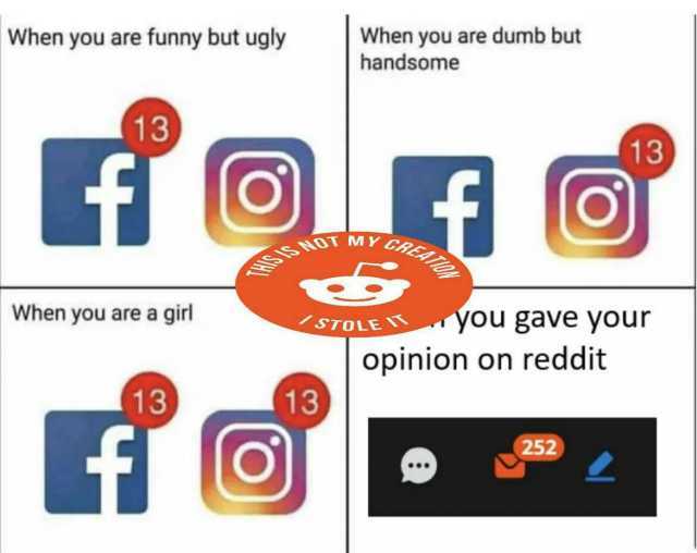 When you are funny but ugly 13) When you are a girl 13) When you are dumb but handsome 13) MY sTOLE you gave your opinion on reddit 13 252