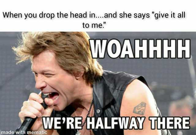 When you drop the head in...and she says give it all to me. WOAHHHH WERE/HALFWAY THERE made with mematic