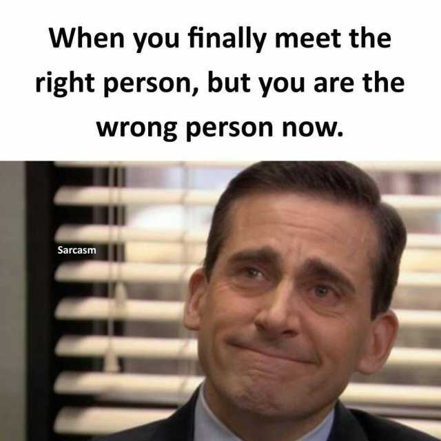 When you finally meet the right person but you are the wrong person now. Sarcasm