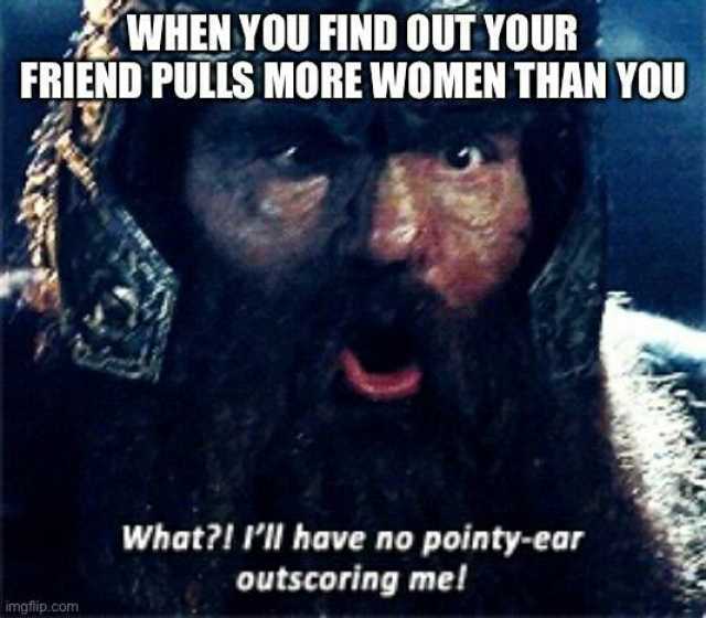 WHEN YOU FIND OUIYOUR FRIEND PULLS MORE WOMEN THAN YOU What! Ill have no pointy-ear outscoring mel imgflip.com