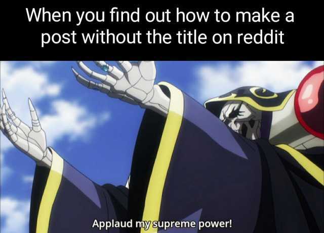 When you find out how to make a post without the title on reddit Applaud miy supreme power!