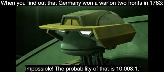 When you find out that Germany won a war on two fronts in 1763 Impossible! The probability of that is 100031.