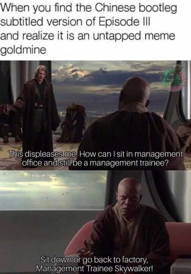 When you find the Chinese bootleg subtitled version of Episode l and realize it is an untapped meme goldmine This displeases me How can Isit in management office and stillbe a management trainee Sit downor go back to factory Manag