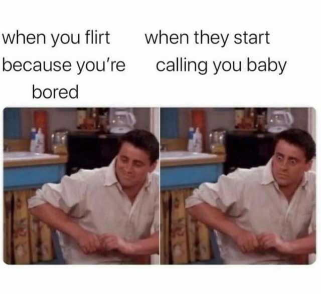 when you flirt when they start because youre calling you baby bored