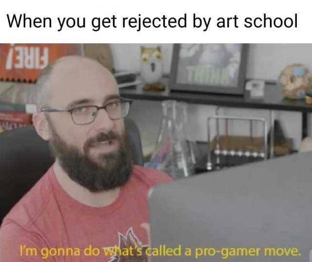 When you get rejected by art school THIN FIRE! Im gonna do wats called a pro-gamer move. 