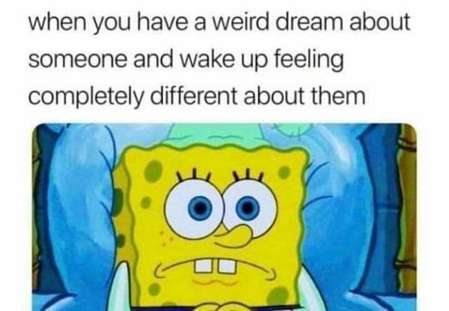 when you have a weird dream about someone and wake up feeling completely different about them