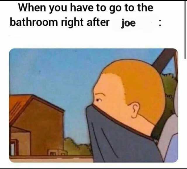 When you have to go to the bathroom right after joe