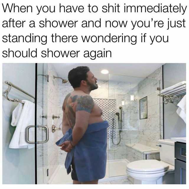 When you have to shit immediately after a shower and now youre just standing there wondering it you should shower again