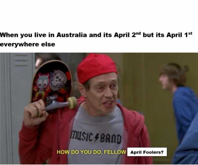 When you live in Australia and its April 2nd but its April 1st everywhere else muSIC F BAND HOW DO YOU DO FELLOw April Foolers7
