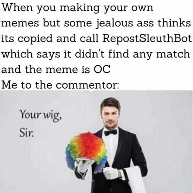 When you making your own memes but some jealous ass thinks its copied and call RepostSleuthBot which says it didnt find any match and the meme is OC Me to the commentor Your wig Sir.
