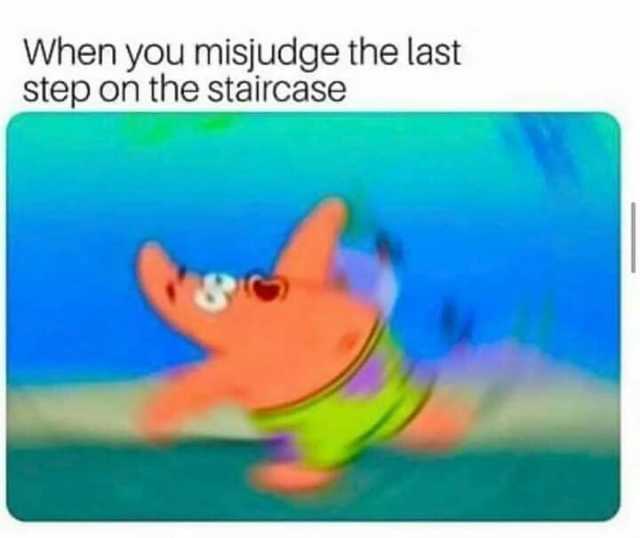 When you misjudge the last step on the staircase