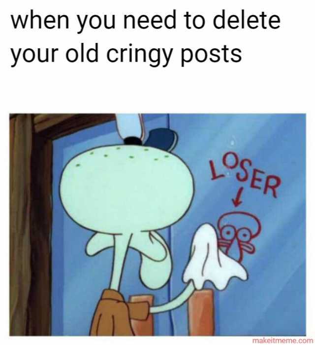 when you need to delete your old cringy posts OSER makeitmeme.com