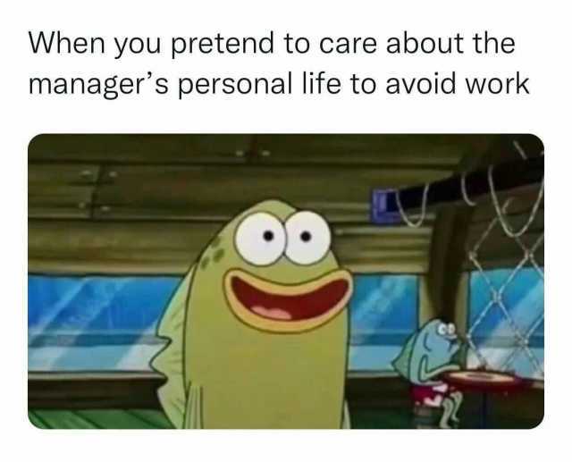 When you pretend to care about the managers personal life to avoid work