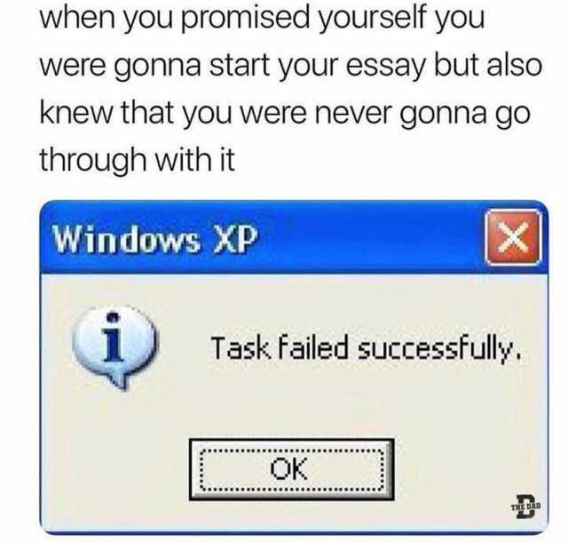 when you promised yourself you were gonna start your essay but also knew that you were never gonna go through with it Windows XP Task failed successfully. OK THE DAD 