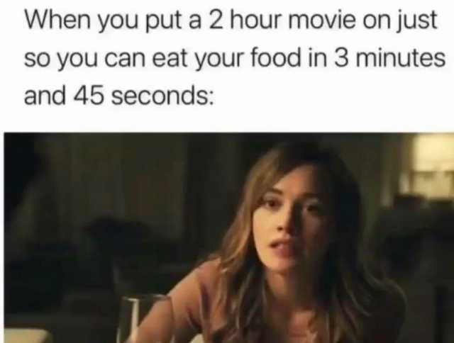 When you put a 2 hour movie on just so you can eat your food in 3 minutes and 45 seconds