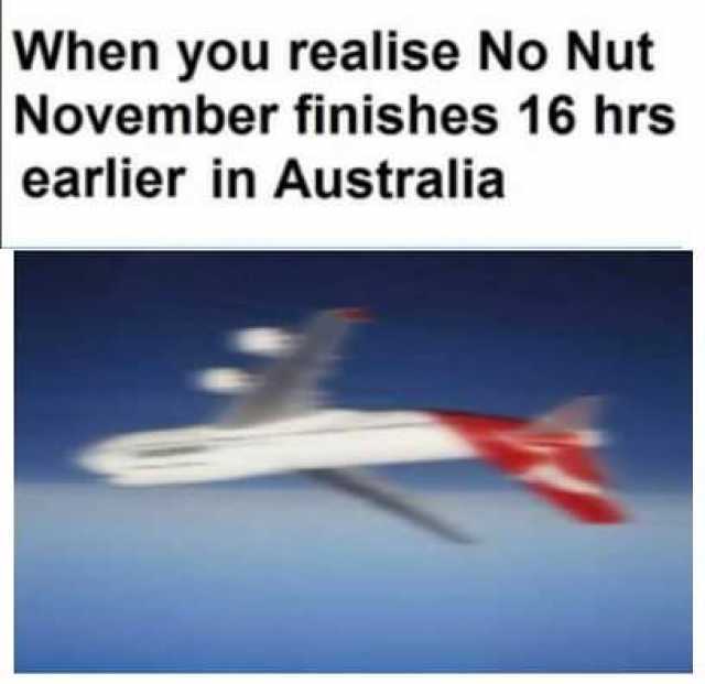 When you realise No Nut November finishes 16 hrs earlier in Australia 