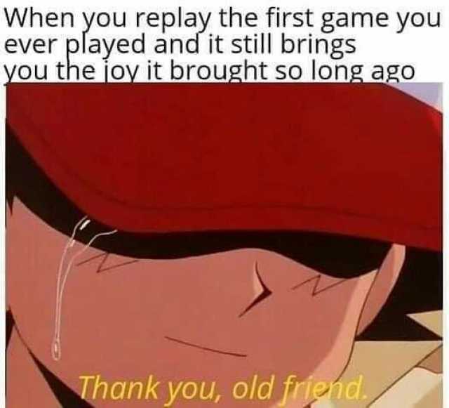 When you replay the first game you ever played and it still brings you the ioy it brought so long ago Thank you old frie1d.
