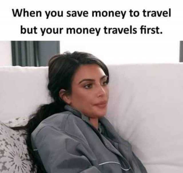 When you save money to travel but your money travels first. 