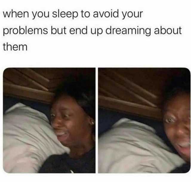 when you sleep to avoid your problems but end up dreaming about them