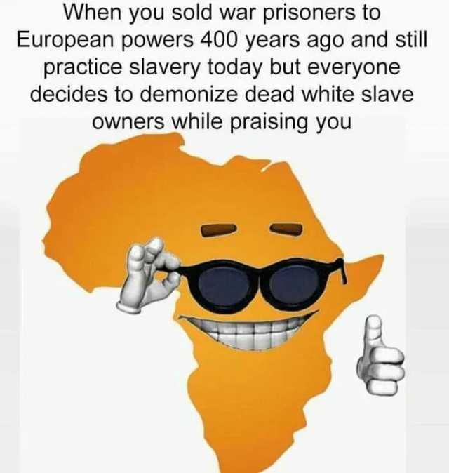 When you sold war prisoners to European powers 400 years ago and still practice slavery today but everyone decides to demonize dead white slave owners while praising you