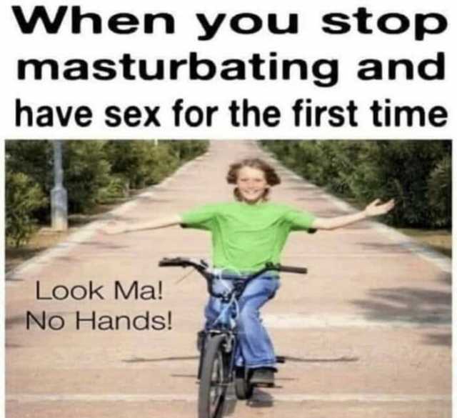 When you stop masturbating and have sex for the first time Look Ma! No Hands!
