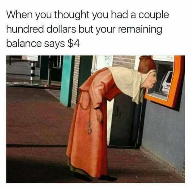 When you thought you had a couple hundred dollars but your remaining balance says $4
