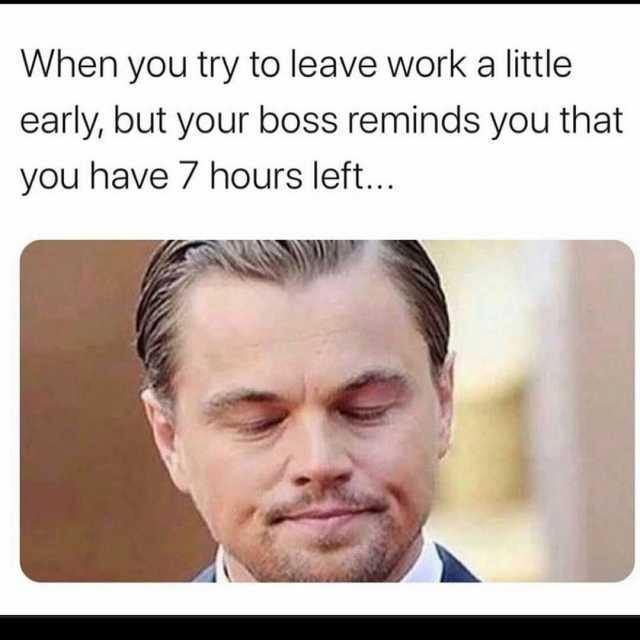 When you try to leave work a little early but your boss reminds you that you have 7 hours left...