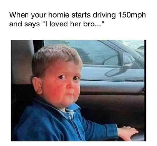 When your homie starts driving 150mph and says I loved her bro...