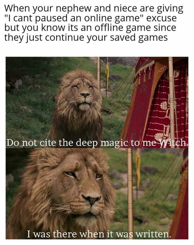 When your nephew and niece are giving I cant paused an online game excuse but you know its an offline game since they just continue your saved games Do not cite the deep magic to me Wtch I was there when it was written.