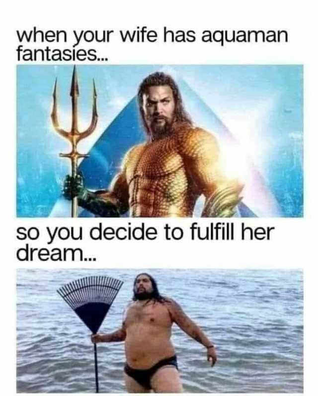 when your wife has aquaman fantasies.. so you decide to fulfill her dream..