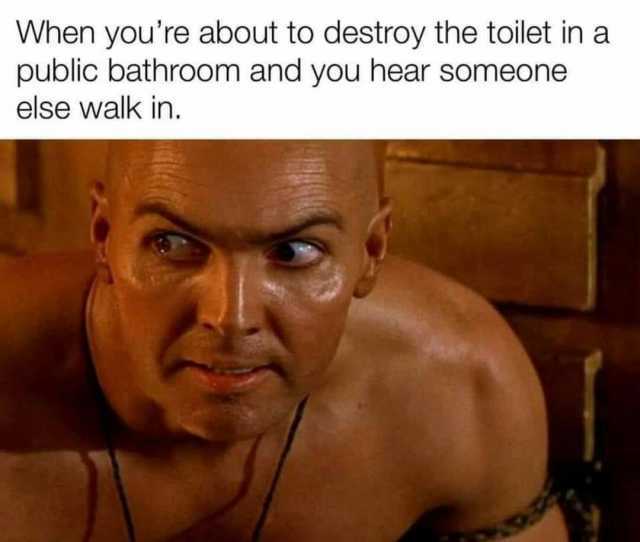When youre about to destroy the toilet in a public bathroom and you hear someone else walk in.
