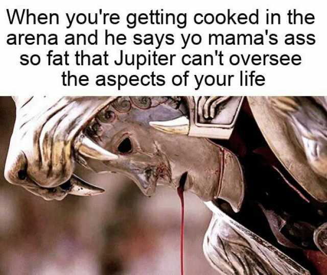 When youre getting cooked in the arena and he says yo mamas ass so fat that Jupiter cant oversee the aspects of your life