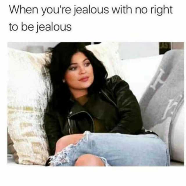 When youre jealous with no right to be jealous