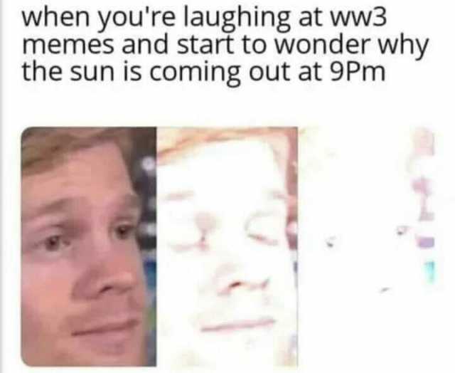 when youre laughing at ww3 memes and start to wonder why the sun Is coming out at 9Pm