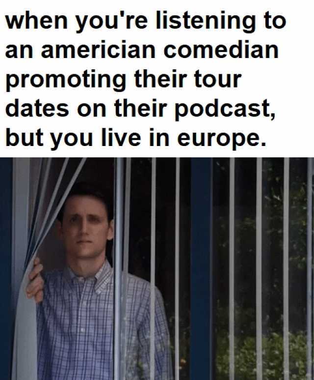 when youre listening to an americian comedian promoting their tour dates on their podcast but you live in europe.