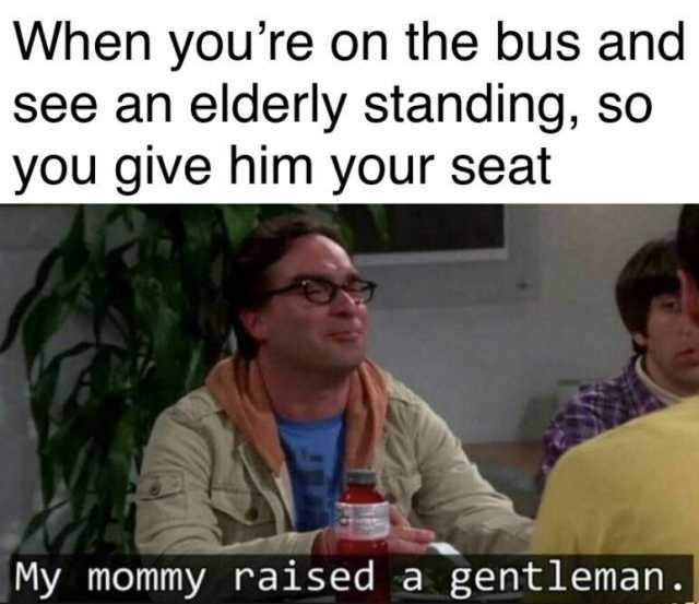 When youre on the bus and see an elderly standing so you give him your seat My mommy raised a gentleman.