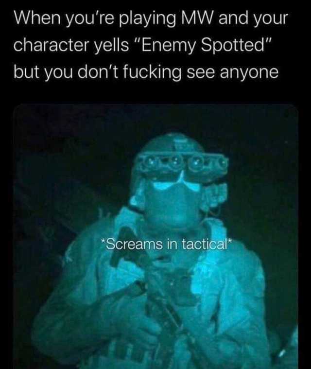 When youre playing MW and your character yells Enemy Spotted but you dont fucking see anyone 079 *Screams in tactical* 